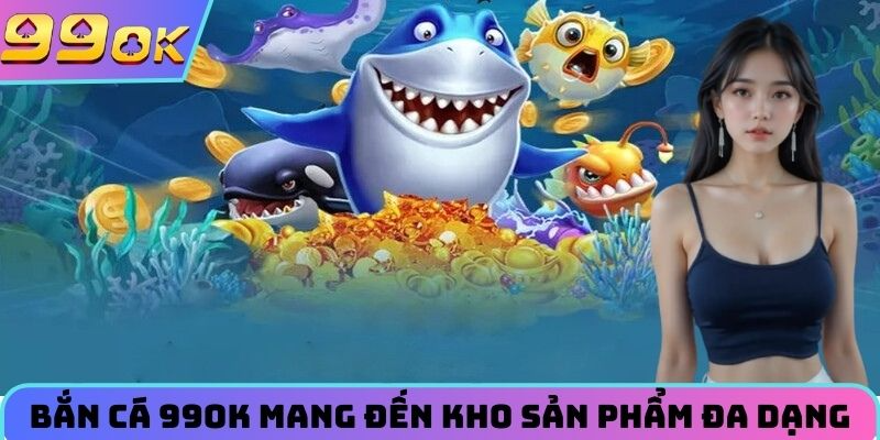 Bắn cá 99OK mang đến kho sản phẩm đa dạng