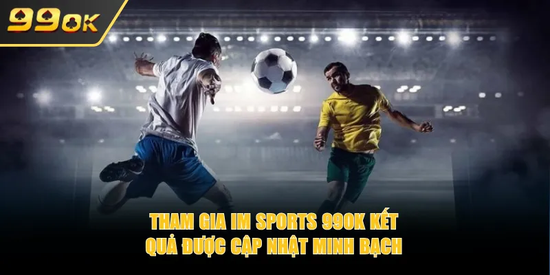Tham gia IM Sports 99OK kết quả được cập nhật minh bạch