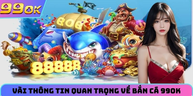 Vài thông tin quan trọng về bắn cá 99OK